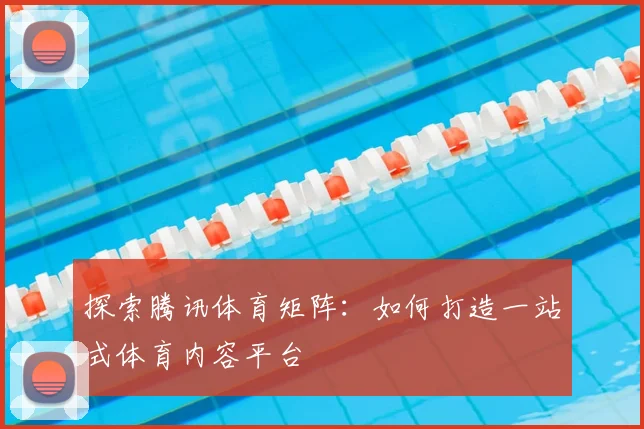 探索腾讯体育矩阵:如何打造一站式体育内容平台