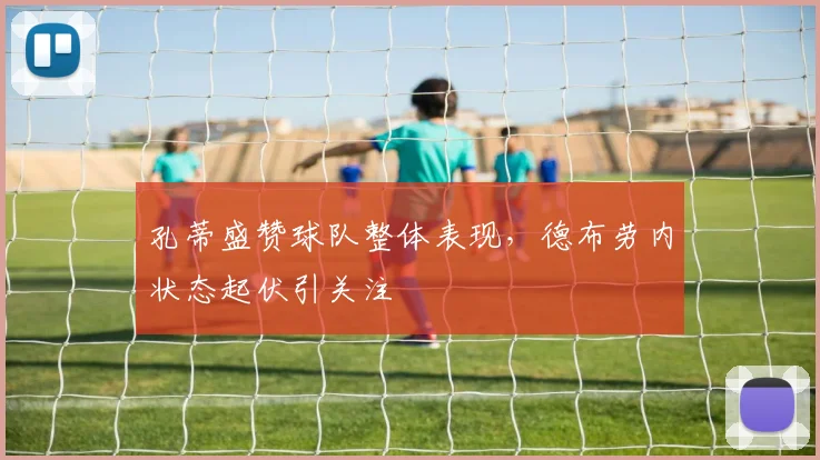 孔蒂盛赞球队整体表现，德布劳内状态起伏引关注