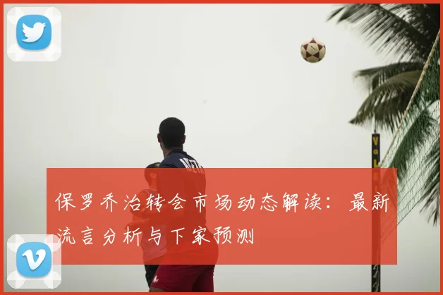 保罗乔治转会市场动态解读:最新流言分析与下家预测