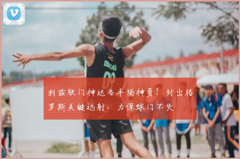 利兹联门神达洛半场神勇！封出格罗斯关键远射，力保球门不失