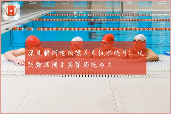 深度解析伦纳德五大技术统计：攻防数据揭示其赛场统治力