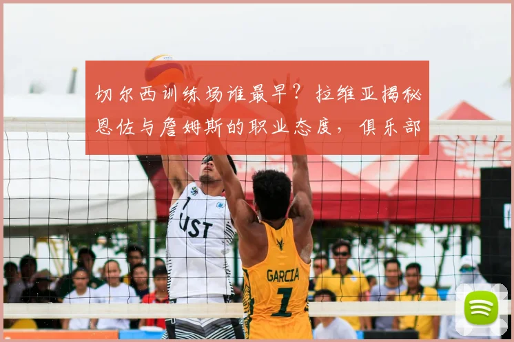 切尔西训练场谁最早？拉维亚揭秘恩佐与詹姆斯的职业态度，俱乐部成长引关注