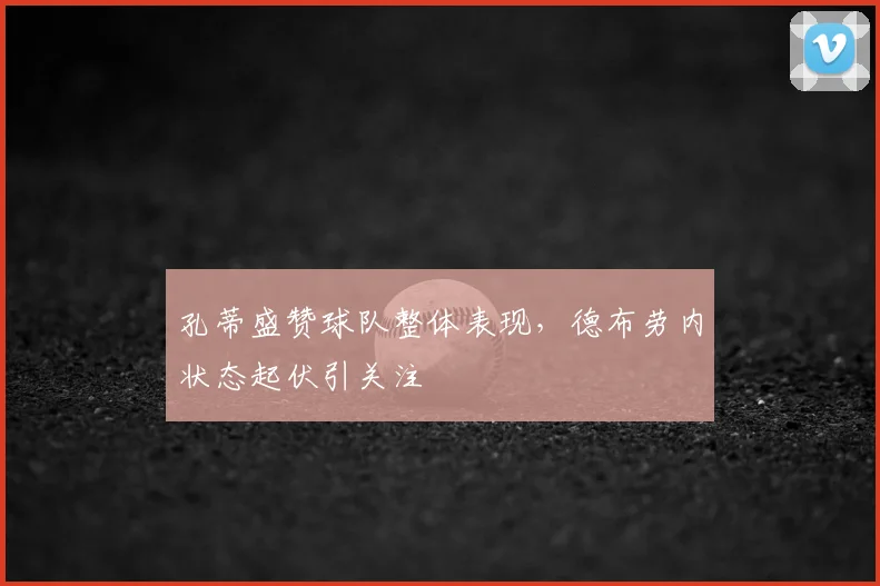孔蒂盛赞球队整体表现,德布劳内状态起伏引关注