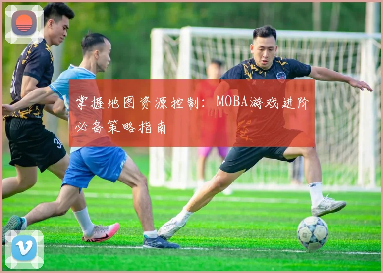 掌握地图资源控制：MOBA游戏进阶必备策略指南