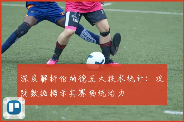深度解析伦纳德五大技术统计：攻防数据揭示其赛场统治力