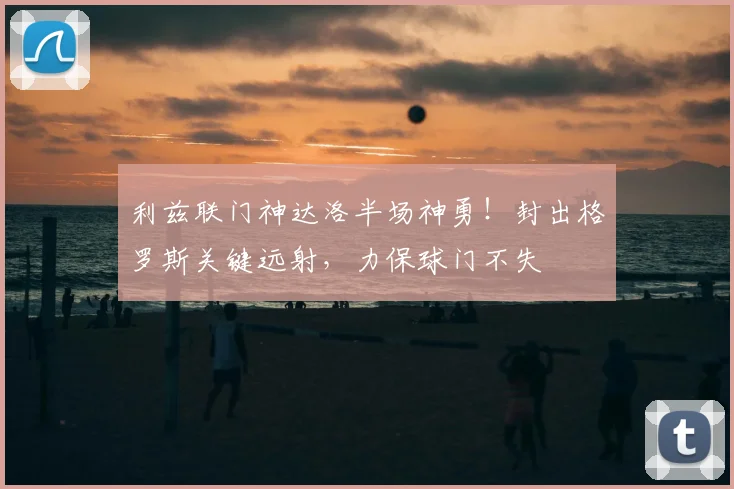 利兹联门神达洛半场神勇！封出格罗斯关键远射，力保球门不失