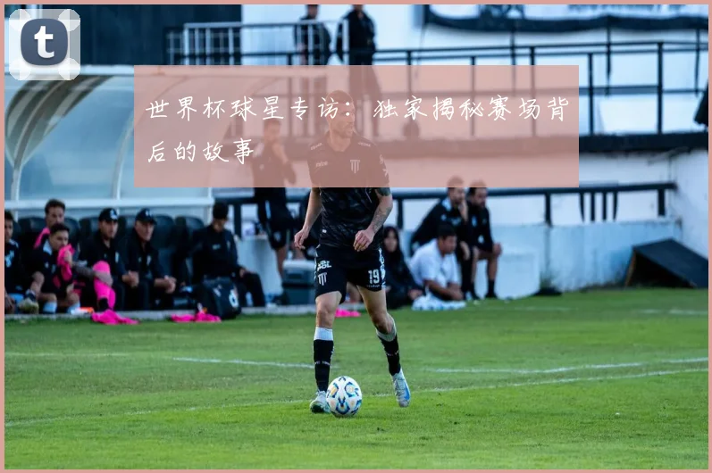世界杯球星专访:独家揭秘赛场背后的故事