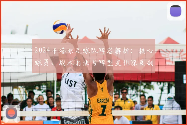 2024卡塔尔足球队阵容解析:核心球员、战术打法与阵型变化深度剖析