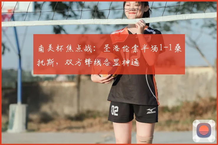 南美杯焦点战：圣洛伦索半场1-1桑托斯，双方锋线各显神通