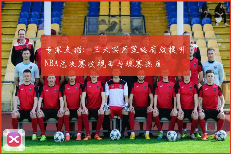 专家支招：三大实用策略有效提升NBA总决赛收视率与观赛热度