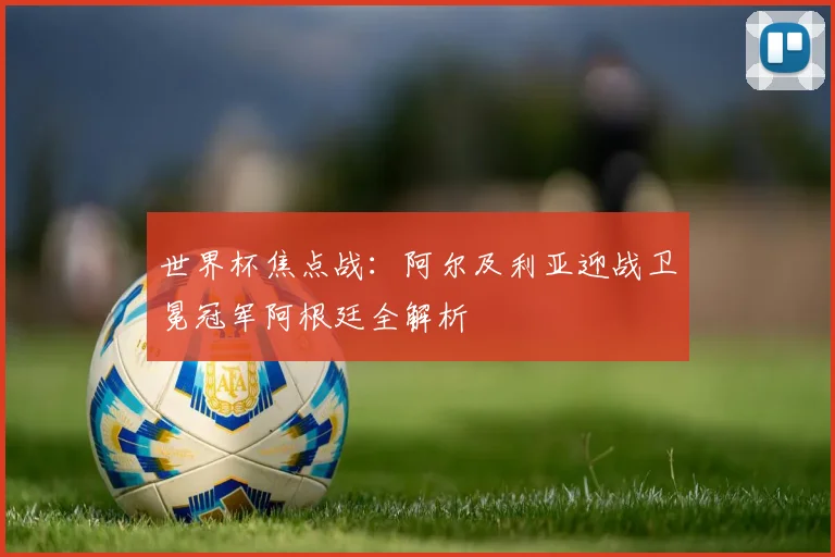 世界杯焦点战：阿尔及利亚迎战卫冕冠军阿根廷全解析