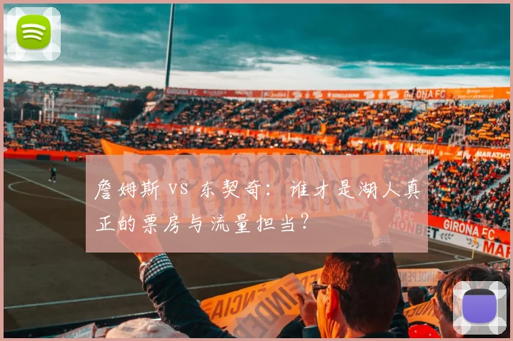 詹姆斯 vs 东契奇：谁才是湖人真正的票房与流量担当？
