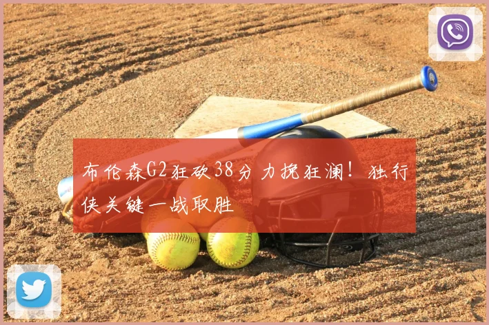 布伦森G2狂砍38分力挽狂澜!独行侠关键一战取胜