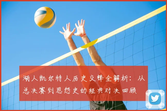 湖人凯尔特人历史交锋全解析：从总决赛到恩怨史的经典对决回顾