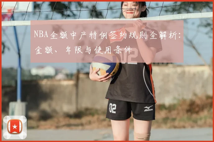 NBA全额中产特例签约规则全解析：金额、年限与使用条件