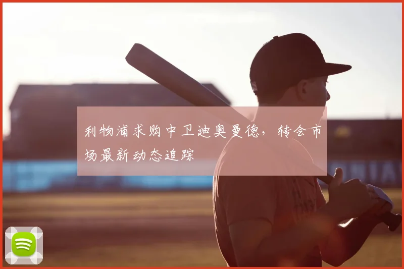 利物浦求购中卫迪奥曼德，转会市场最新动态追踪
