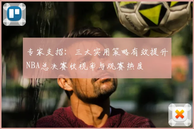 专家支招：三大实用策略有效提升NBA总决赛收视率与观赛热度
