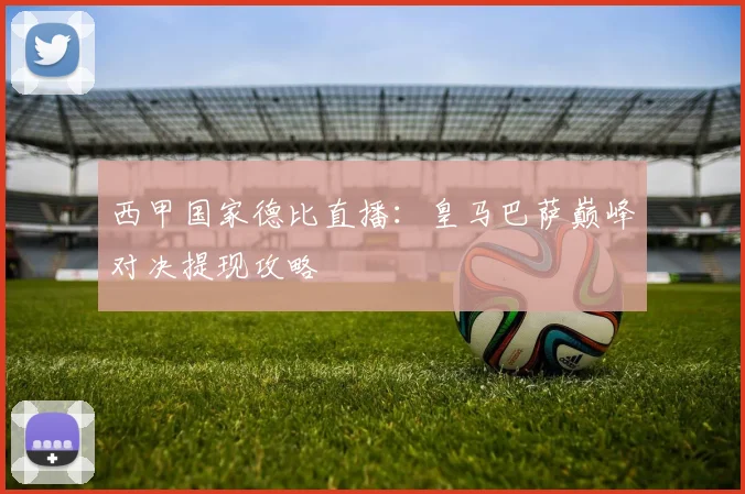 西甲国家德比直播:皇马巴萨巅峰对决提现攻略