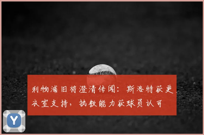 利物浦旧将澄清传闻:斯洛特获更衣室支持,执教能力获球员认可