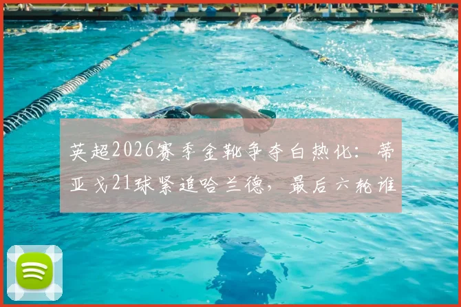 英超2026赛季金靴争夺白热化:蒂亚戈21球紧追哈兰德,最后六轮谁将称王?