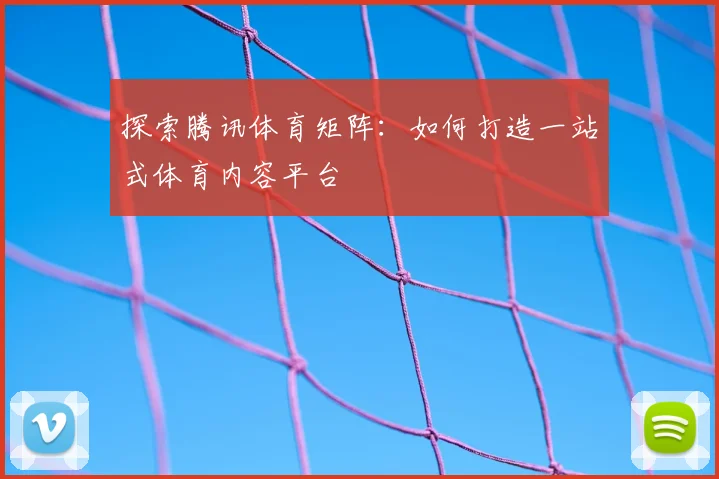 探索腾讯体育矩阵：如何打造一站式体育内容平台