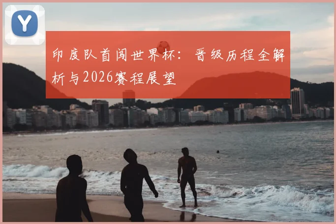 印度队首闯世界杯：晋级历程全解析与2026赛程展望